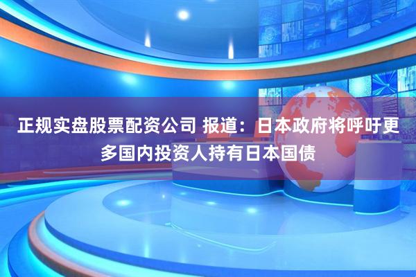 正规实盘股票配资公司 报道：日本政府将呼吁更多国内投资人持有日本国债