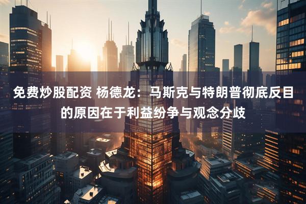 免费炒股配资 杨德龙：马斯克与特朗普彻底反目的原因在于利益纷争与观念分歧