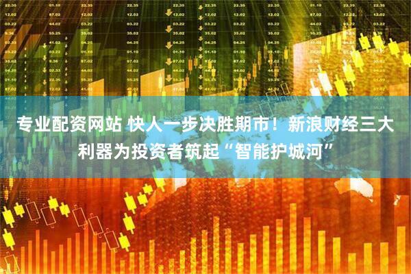 专业配资网站 快人一步决胜期市！新浪财经三大利器为投资者筑起“智能护城河”