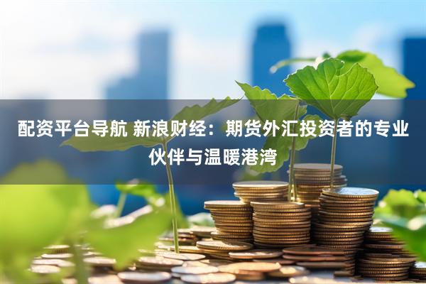 配资平台导航 新浪财经：期货外汇投资者的专业伙伴与温暖港湾