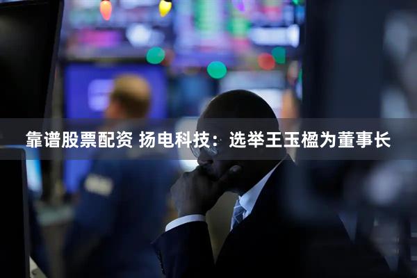 靠谱股票配资 扬电科技：选举王玉楹为董事长