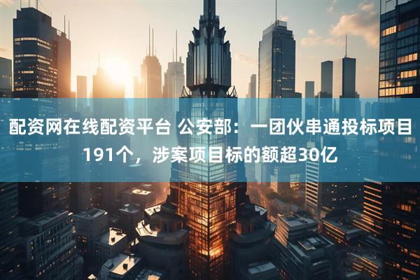 配资网在线配资平台 公安部：一团伙串通投标项目191个，涉案项目标的额超30亿
