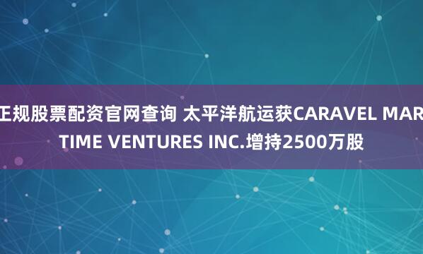 正规股票配资官网查询 太平洋航运获CARAVEL MARITIME VENTURES INC.增持2500万股
