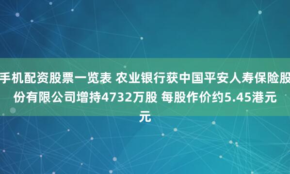 手机配资股票一览表 农业银行获中国平安人寿保险股份有限公司增持4732万股 每股作价约5.45港元