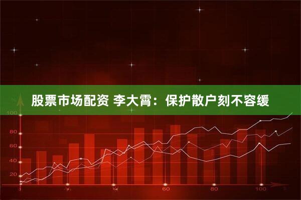 股票市场配资 李大霄：保护散户刻不容缓