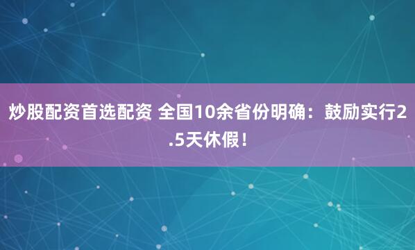炒股配资首选配资 全国10余省份明确：鼓励实行2.5天休假！