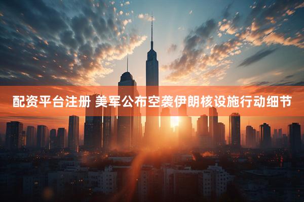 配资平台注册 美军公布空袭伊朗核设施行动细节