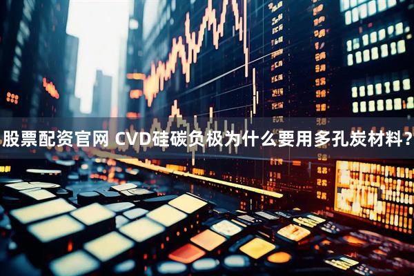 股票配资官网 CVD硅碳负极为什么要用多孔炭材料？