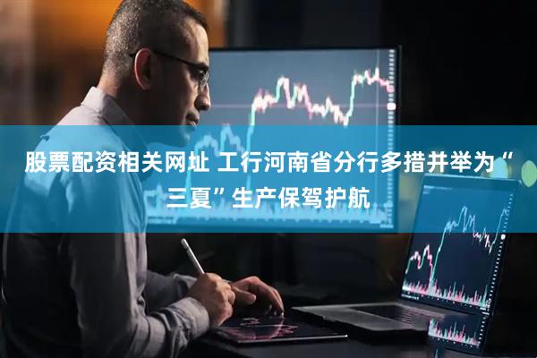 股票配资相关网址 工行河南省分行多措并举为“三夏”生产保驾护航
