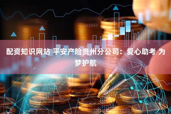 配资知识网站 平安产险贵州分公司：爱心助考 为梦护航