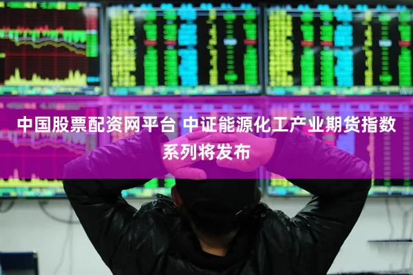 中国股票配资网平台 中证能源化工产业期货指数系列将发布
