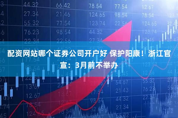 配资网站哪个证券公司开户好 保护阳康！浙江官宣：3月前不举办
