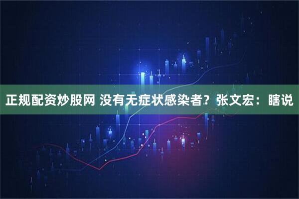 正规配资炒股网 没有无症状感染者？张文宏：瞎说