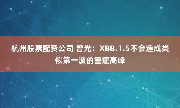 杭州股票配资公司 曾光：XBB.1.5不会造成类似第一波的重症高峰