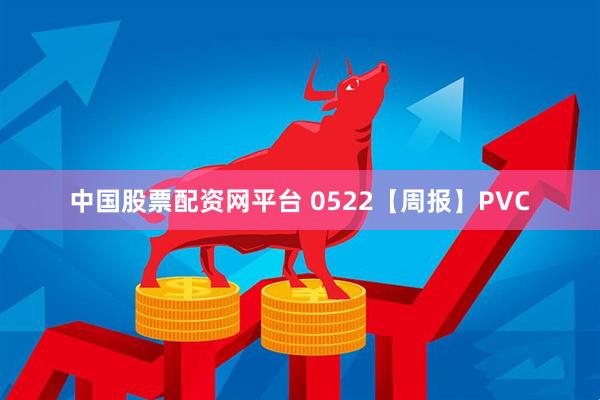 中国股票配资网平台 0522【周报】PVC