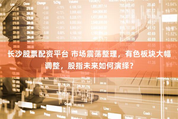 长沙股票配资平台 市场震荡整理，有色板块大幅调整，股指未来如何演绎？