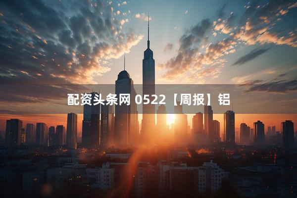 配资头条网 0522【周报】铝