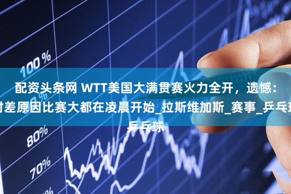 配资头条网 WTT美国大满贯赛火力全开，遗憾：时差原因比赛大都在凌晨开始_拉斯维加斯_赛事_乒乓球