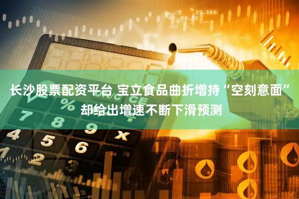 长沙股票配资平台 宝立食品曲折增持“空刻意面” 却给出增速不断下滑预测