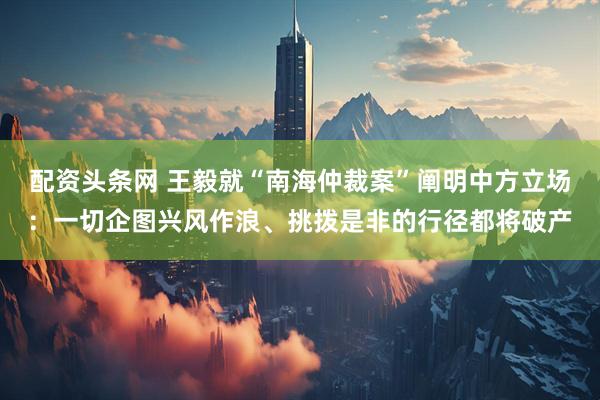 配资头条网 王毅就“南海仲裁案”阐明中方立场：一切企图兴风作浪、挑拨是非的行径都将破产