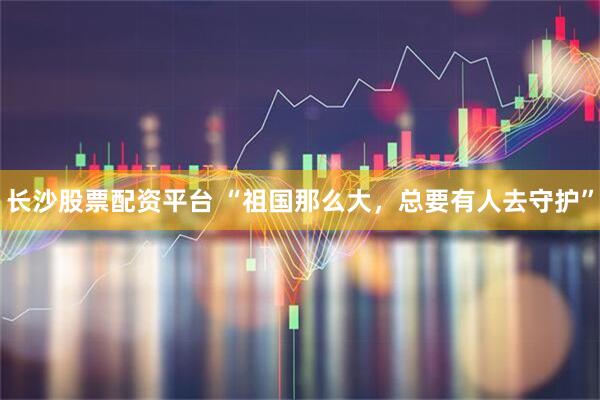 长沙股票配资平台 “祖国那么大，总要有人去守护”