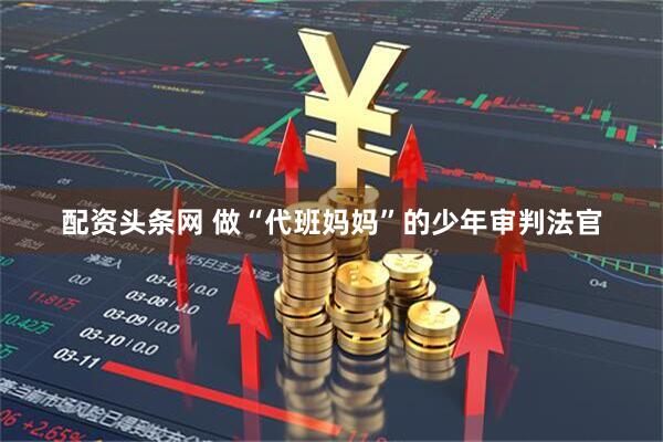 配资头条网 做“代班妈妈”的少年审判法官