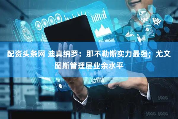 配资头条网 迪真纳罗：那不勒斯实力最强；尤文图斯管理层业余水平