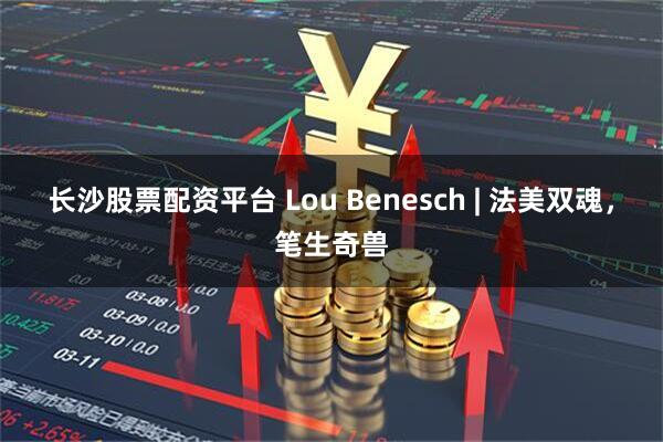 长沙股票配资平台 Lou Benesch | 法美双魂，笔生奇兽