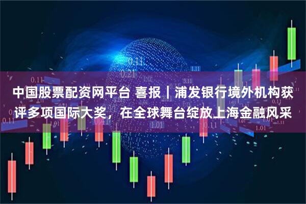 中国股票配资网平台 喜报｜浦发银行境外机构获评多项国际大奖，在全球舞台绽放上海金融风采