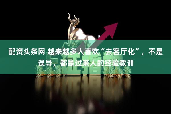 配资头条网 越来越多人喜欢“去客厅化”，不是误导，都是过来人的经验教训