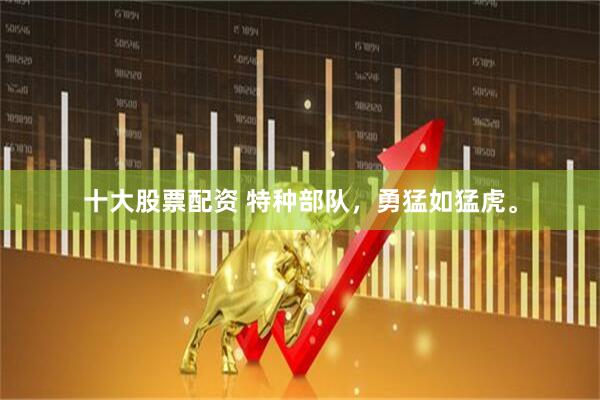 十大股票配资 特种部队，勇猛如猛虎。