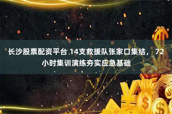 长沙股票配资平台 14支救援队张家口集结， 72小时集训演练夯实应急基础