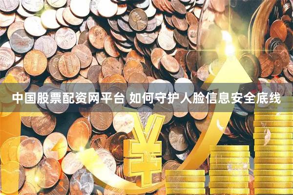 中国股票配资网平台 如何守护人脸信息安全底线