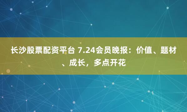 长沙股票配资平台 7.24会员晚报：价值、题材、成长，多点开花