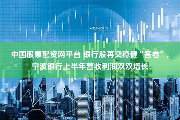 中国股票配资网平台 银行股再交稳健“答卷”，宁波银行上半年营收利润双双增长