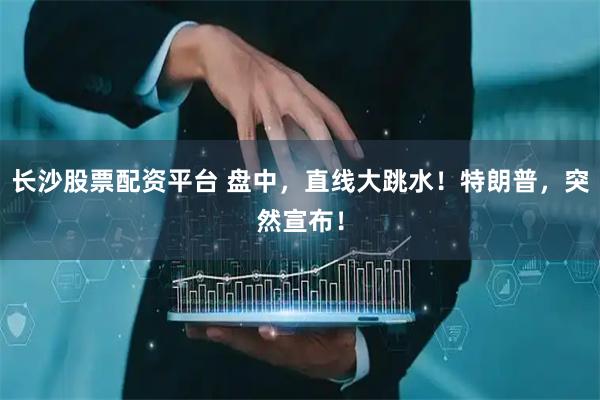 长沙股票配资平台 盘中，直线大跳水！特朗普，突然宣布！