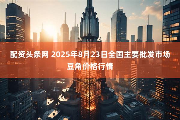 配资头条网 2025年8月23日全国主要批发市场豆角价格行情