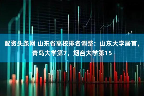 配资头条网 山东省高校排名调整：山东大学居首，青岛大学第7，烟台大学第15