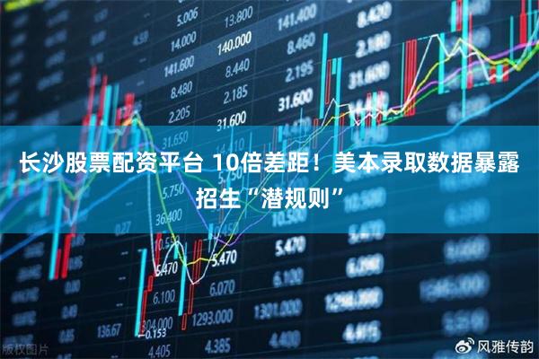 长沙股票配资平台 10倍差距！美本录取数据暴露招生“潜规则”