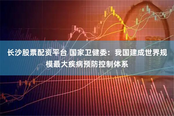 长沙股票配资平台 国家卫健委：我国建成世界规模最大疾病预防控制体系