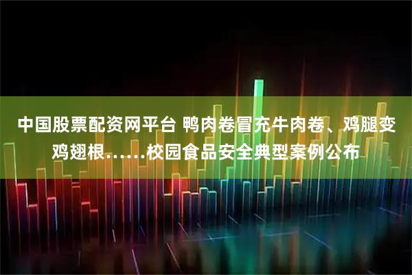 中国股票配资网平台 鸭肉卷冒充牛肉卷、鸡腿变鸡翅根……校园食品安全典型案例公布