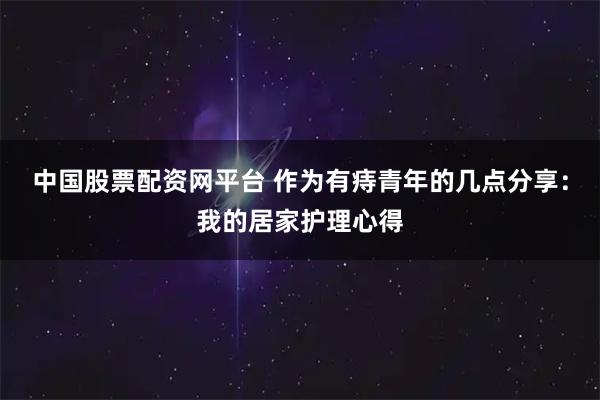 中国股票配资网平台 作为有痔青年的几点分享：我的居家护理心得