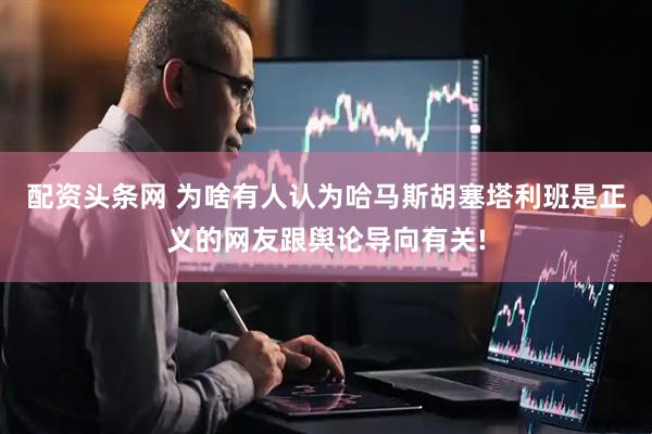 配资头条网 为啥有人认为哈马斯胡塞塔利班是正义的网友跟舆论导向有关!