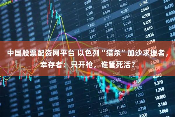 中国股票配资网平台 以色列“猎杀”加沙求援者，幸存者：只开枪，谁管死活？