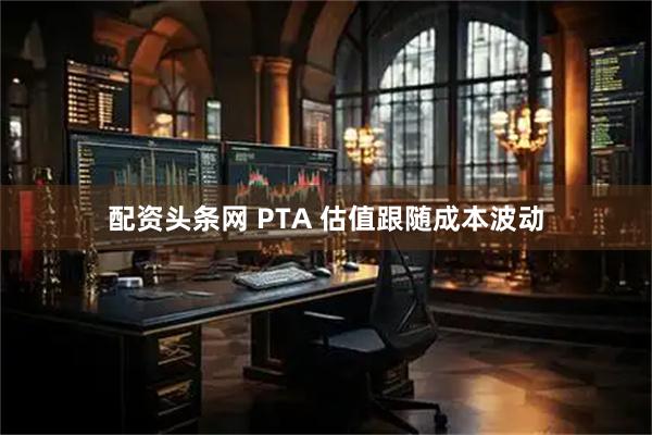配资头条网 PTA 估值跟随成本波动