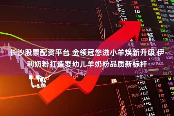 长沙股票配资平台 金领冠悠滋小羊焕新升级 伊利奶粉打造婴幼儿羊奶粉品质新标杆