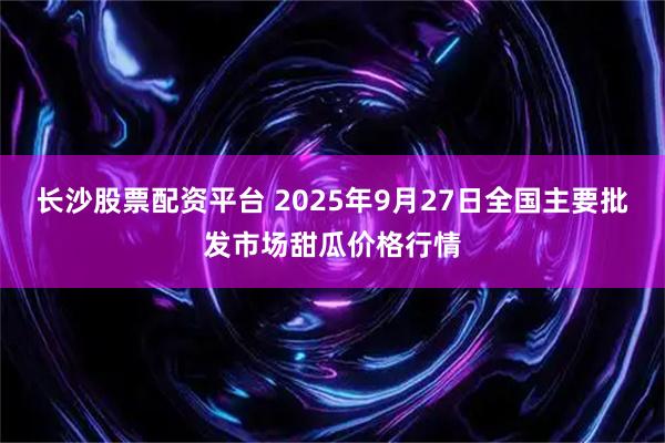 长沙股票配资平台 2025年9月27日全国主要批发市场甜瓜价格行情