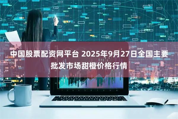 中国股票配资网平台 2025年9月27日全国主要批发市场甜橙价格行情