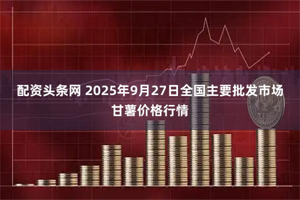配资头条网 2025年9月27日全国主要批发市场甘薯价格行情