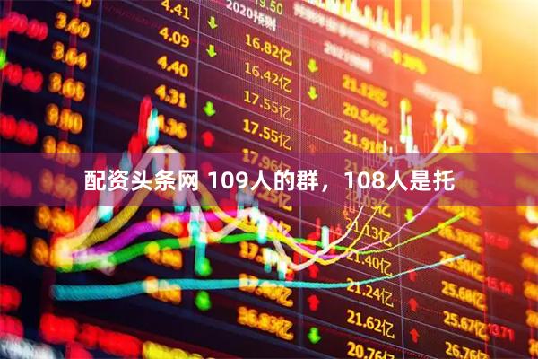 配资头条网 109人的群，108人是托